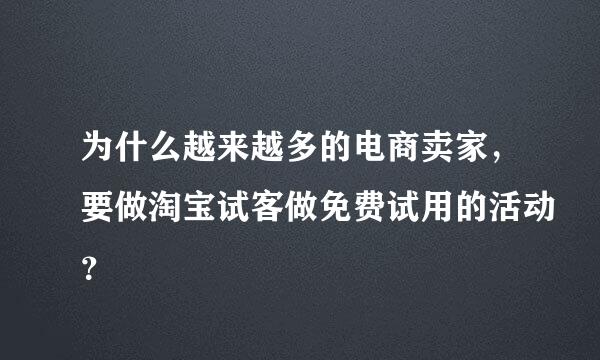 为什么越来越多的电商卖家，要做淘宝试客做免费试用的活动？