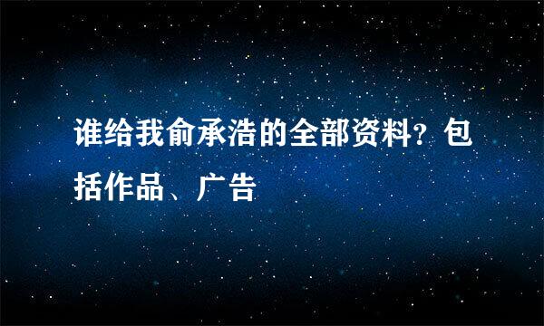 谁给我俞承浩的全部资料？包括作品、广告