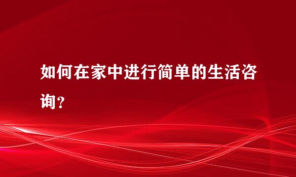 如何在家中进行简单的生活咨询？