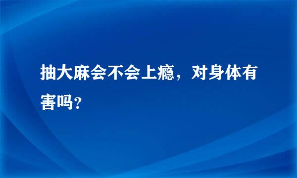 抽大麻会不会上瘾，对身体有害吗？