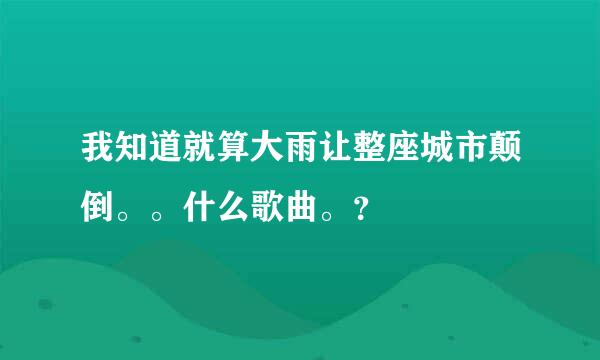 我知道就算大雨让整座城市颠倒。。什么歌曲。？