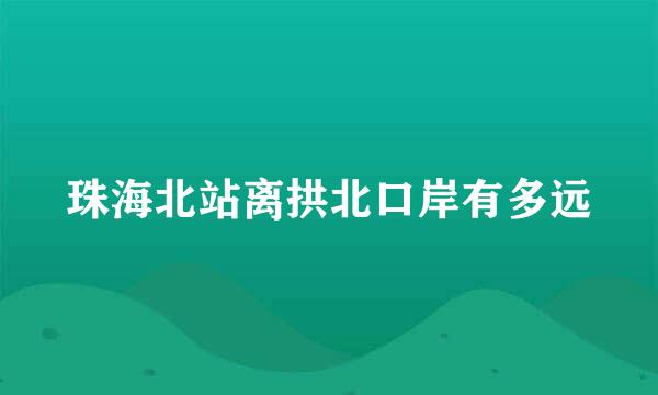 珠海北站离拱北口岸有多远