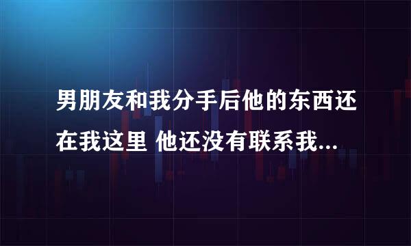 男朋友和我分手后他的东西还在我这里 他还没有联系我要拿回东西？