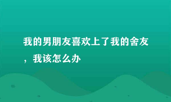 我的男朋友喜欢上了我的舍友，我该怎么办