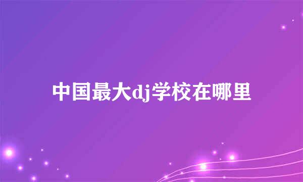 中国最大dj学校在哪里