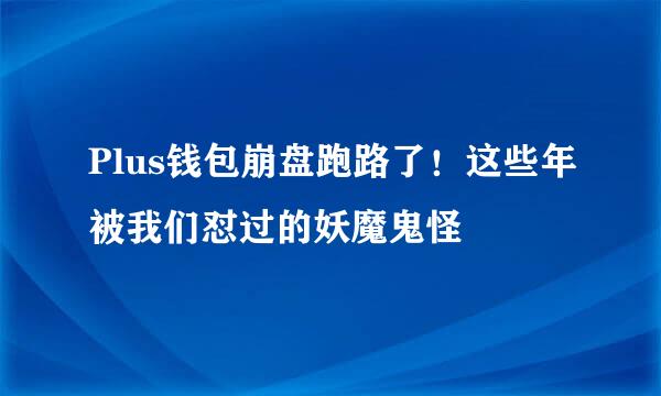 Plus钱包崩盘跑路了！这些年被我们怼过的妖魔鬼怪