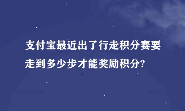 支付宝最近出了行走积分赛要走到多少步才能奖励积分?