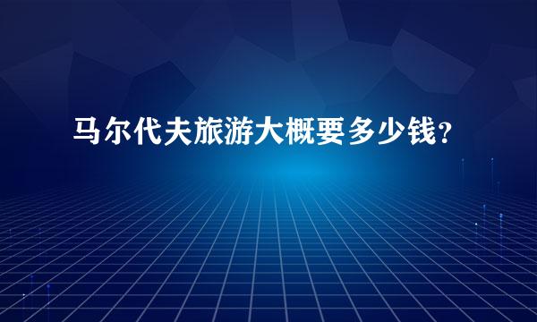 马尔代夫旅游大概要多少钱？