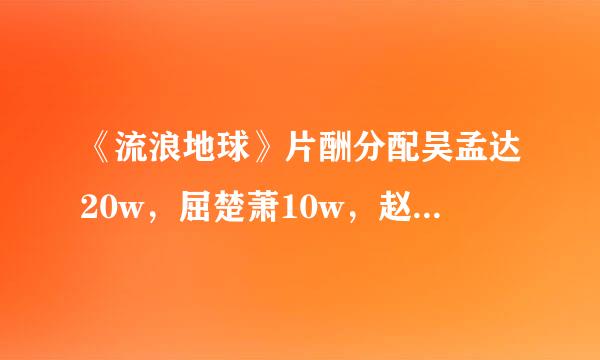 《流浪地球》片酬分配吴孟达20w，屈楚萧10w，赵今麦5w，吴京0w，你怎么看