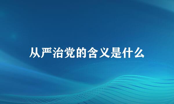 从严治党的含义是什么