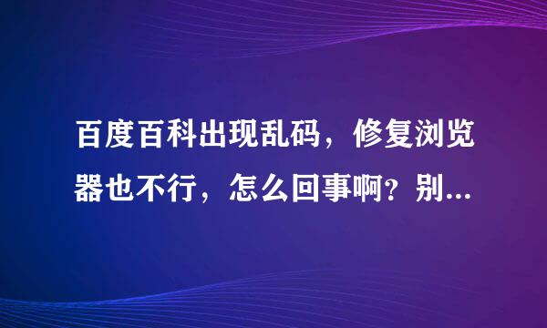 百度百科出现乱码，修复浏览器也不行，怎么回事啊？别的电脑能打开。