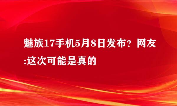 魅族17手机5月8日发布？网友:这次可能是真的