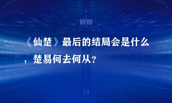 《仙楚》最后的结局会是什么，楚易何去何从？