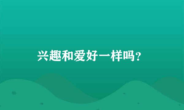 兴趣和爱好一样吗？