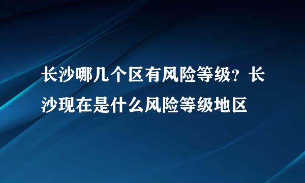 长沙哪几个区有风险等级？长沙现在是什么风险等级地区