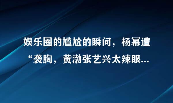 娱乐圈的尴尬的瞬间，杨幂遭“袭胸，黄渤张艺兴太辣眼，你还知道哪些