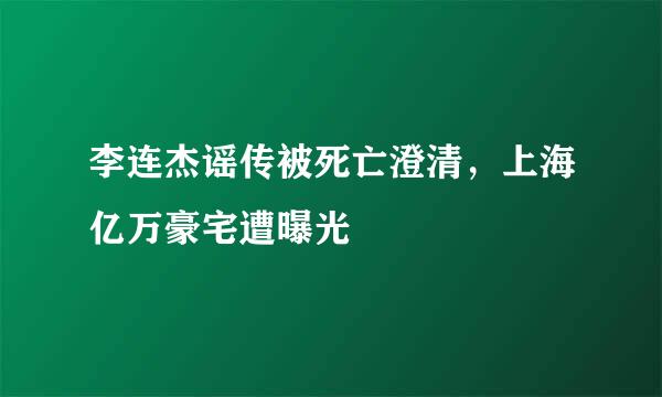 李连杰谣传被死亡澄清，上海亿万豪宅遭曝光