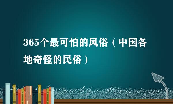 365个最可怕的风俗（中国各地奇怪的民俗）