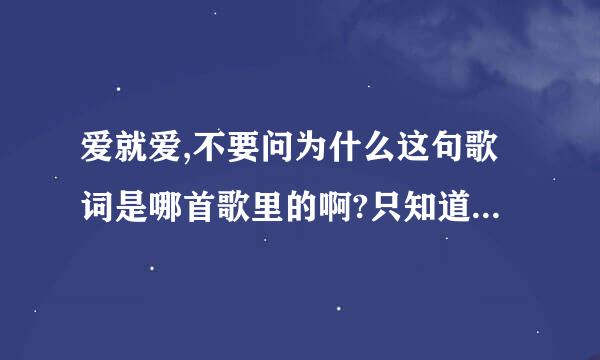 爱就爱,不要问为什么这句歌词是哪首歌里的啊?只知道是个女的唱的.