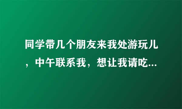 同学带几个朋友来我处游玩儿，中午联系我，想让我请吃饭。心理不大舒服。是我有问题吗？