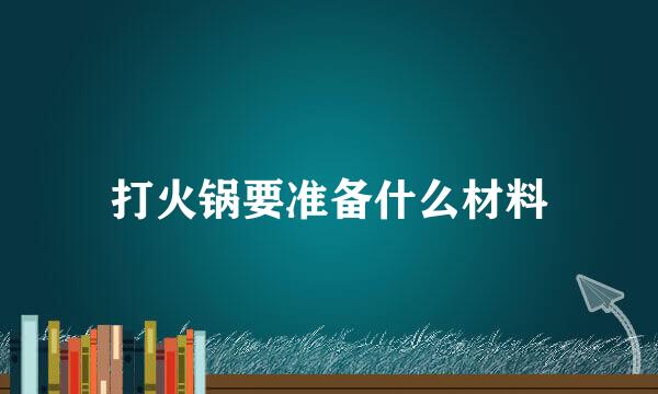 打火锅要准备什么材料