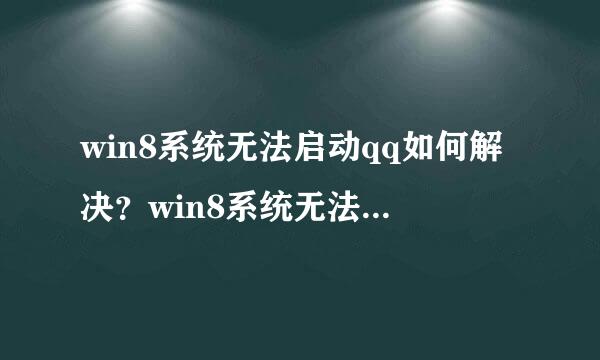 win8系统无法启动qq如何解决？win8系统无法启动qq的解决方法