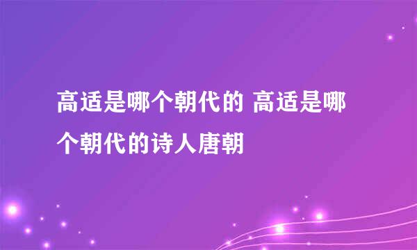 高适是哪个朝代的 高适是哪个朝代的诗人唐朝