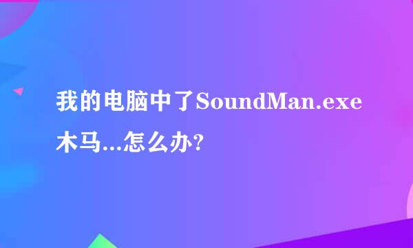 我的电脑中了SoundMan.exe木马...怎么办?