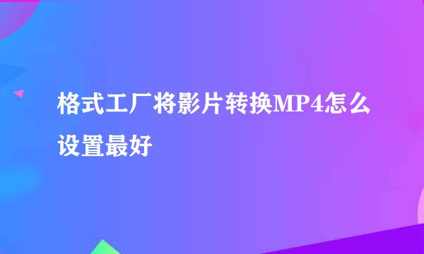 格式工厂将影片转换MP4怎么设置最好