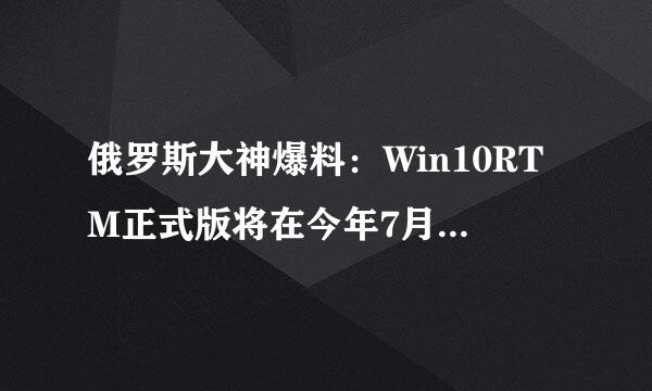 俄罗斯大神爆料：Win10RTM正式版将在今年7月22日签署完成