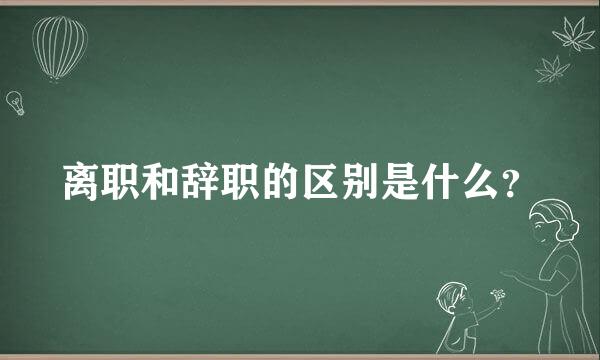 离职和辞职的区别是什么？