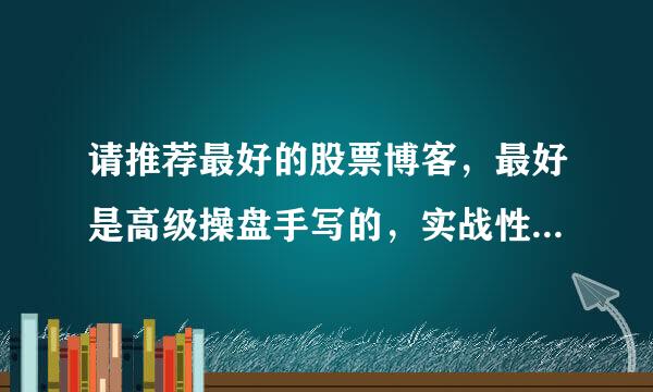 请推荐最好的股票博客，最好是高级操盘手写的，实战性很强、准确性比较高的作品。