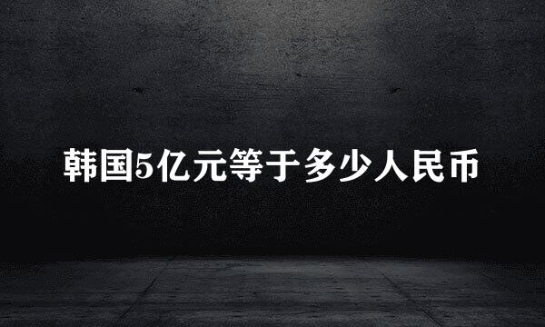 韩国5亿元等于多少人民币