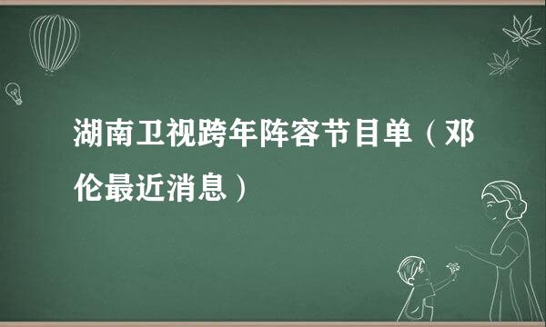 湖南卫视跨年阵容节目单（邓伦最近消息）