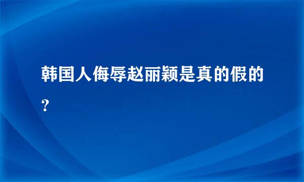 韩国人侮辱赵丽颖是真的假的？