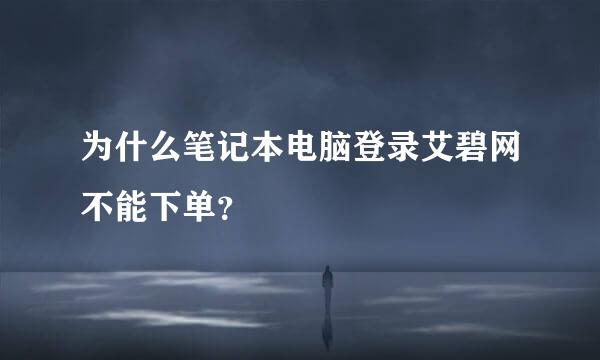 为什么笔记本电脑登录艾碧网不能下单？