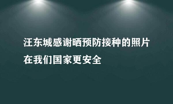 汪东城感谢晒预防接种的照片在我们国家更安全