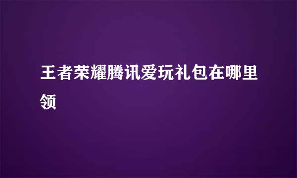 王者荣耀腾讯爱玩礼包在哪里领