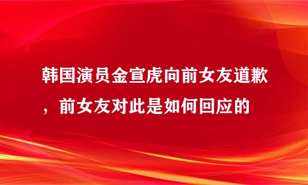 韩国演员金宣虎向前女友道歉，前女友对此是如何回应的