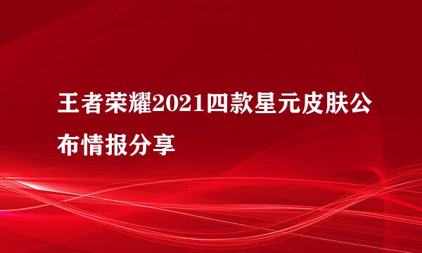 王者荣耀2021四款星元皮肤公布情报分享