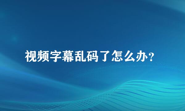 视频字幕乱码了怎么办？