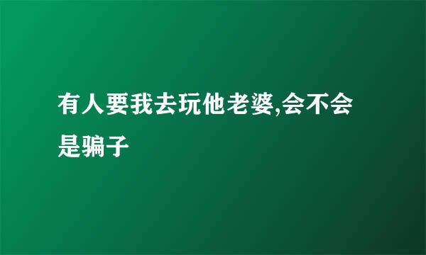 有人要我去玩他老婆,会不会是骗子