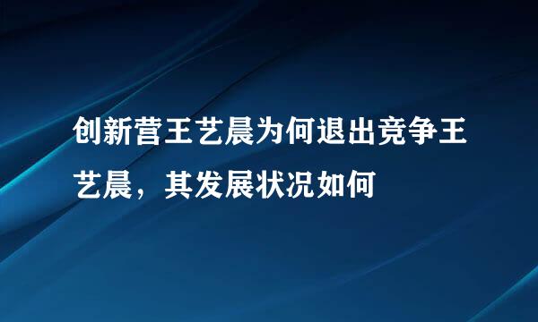 创新营王艺晨为何退出竞争王艺晨，其发展状况如何