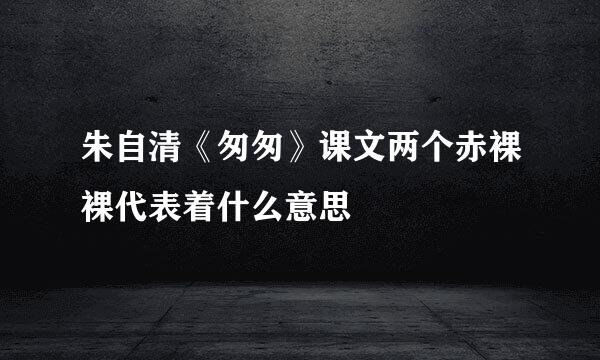 朱自清《匆匆》课文两个赤裸裸代表着什么意思