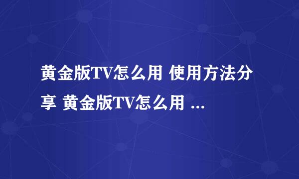 黄金版TV怎么用 使用方法分享 黄金版TV怎么用 使用技巧和步骤 有谁知道吗？