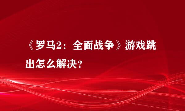 《罗马2：全面战争》游戏跳出怎么解决？