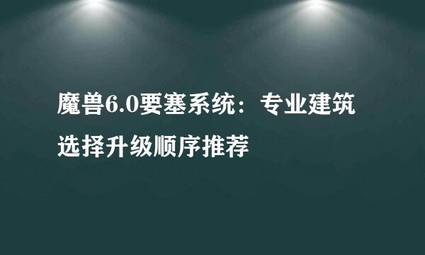 魔兽6.0要塞系统：专业建筑选择升级顺序推荐