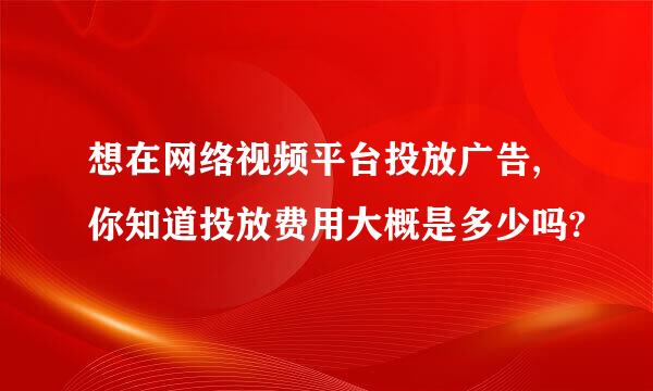 想在网络视频平台投放广告,你知道投放费用大概是多少吗?