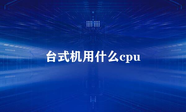 台式机用什么cpu