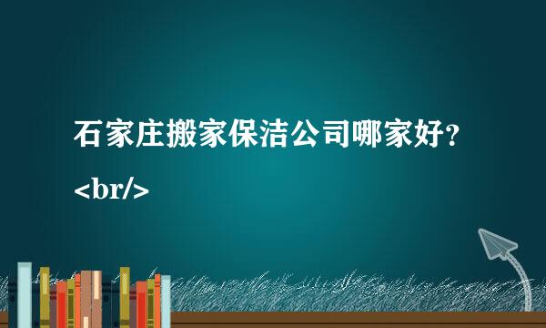 石家庄搬家保洁公司哪家好？<br/>